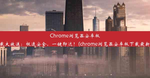 Chrome浏览器安卓版下载大放送：极速安全，一键即达！(chrome浏览器安卓版下载最新版)