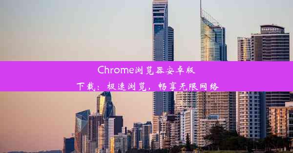 Chrome浏览器安卓版下载：极速浏览，畅享无限网络