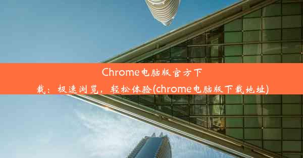 Chrome电脑版官方下载：极速浏览，轻松体验(chrome电脑版下载地址)