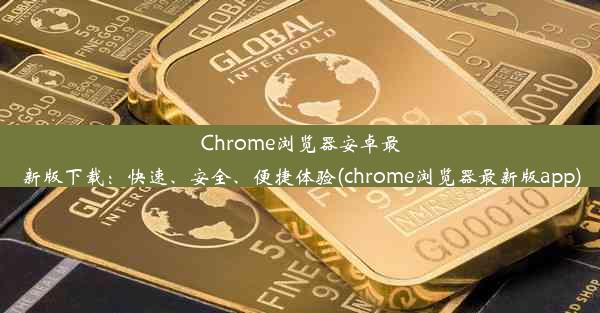 Chrome浏览器安卓最新版下载：快速、安全、便捷体验(chrome浏览器最新版app)