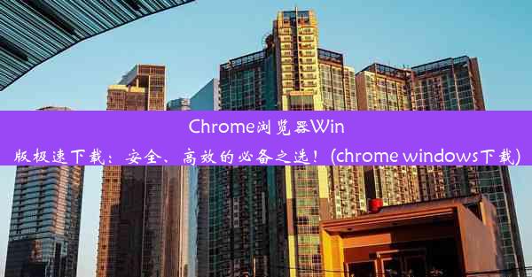 Chrome浏览器Win版极速下载：安全、高效的必备之选！(chrome windows下载)