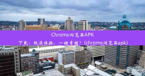 Chrome浏览器APK下载：极速体验，一键掌握！(chrome浏览器apk)