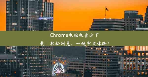 Chrome电脑版官方下载：轻松浏览，一键中文体验！