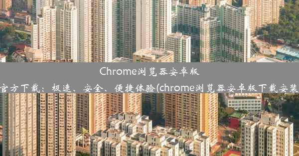 Chrome浏览器安卓版官方下载：极速、安全、便捷体验(chrome浏览器安卓版下载安装)