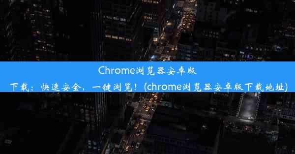 Chrome浏览器安卓版下载：快速安全，一键浏览！(chrome浏览器安卓版下载地址)