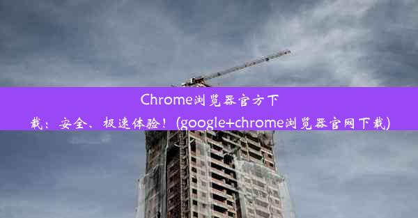 Chrome浏览器官方下载：安全、极速体验！(google+chrome浏览器官网下载)