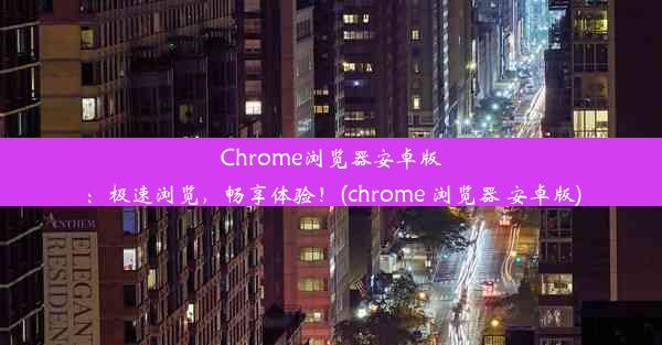 Chrome浏览器安卓版：极速浏览，畅享体验！(chrome 浏览器 安卓版)