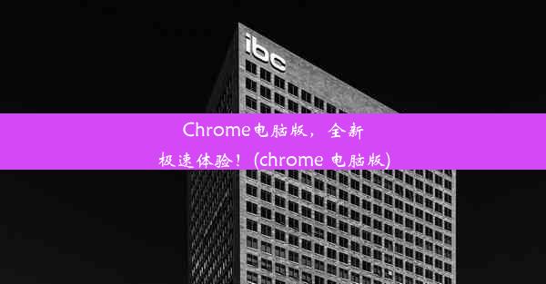 Chrome电脑版，全新极速体验！(chrome 电脑版)