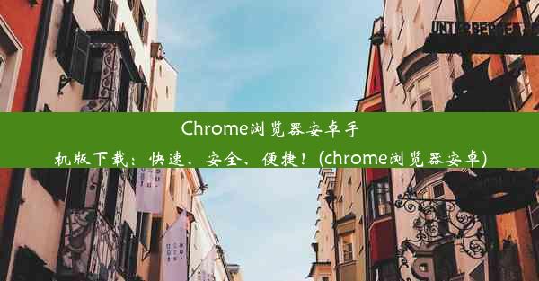 Chrome浏览器安卓手机版下载：快速、安全、便捷！(chrome浏览器安卓)