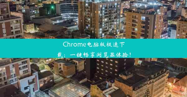 Chrome电脑版极速下载：一键畅享浏览器体验！