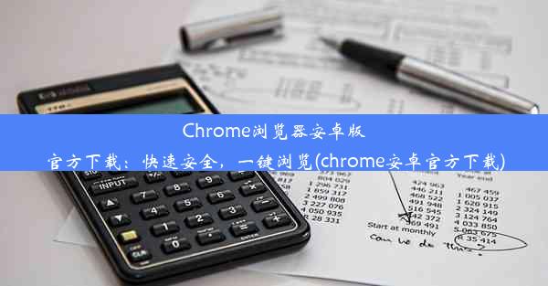 Chrome浏览器安卓版官方下载：快速安全，一键浏览(chrome安卓官方下载)