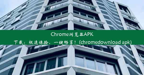 Chrome浏览器APK下载：极速体验，一键畅享！(chromedownload apk)