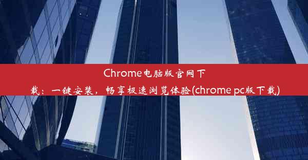 Chrome电脑版官网下载：一键安装，畅享极速浏览体验(chrome pc版下载)