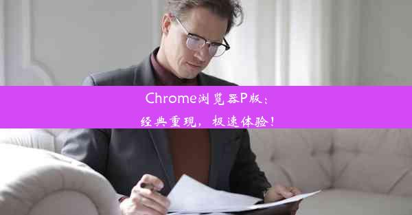 Chrome浏览器P版：经典重现，极速体验！