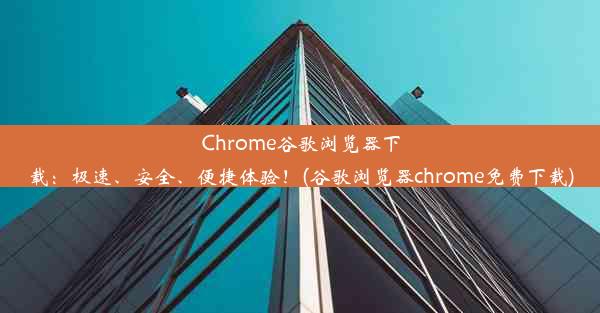 Chrome谷歌浏览器下载：极速、安全、便捷体验！(谷歌浏览器chrome免费下载)