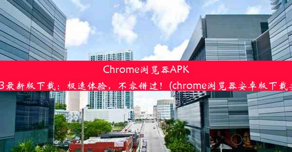 Chrome浏览器APK2023最新版下载：极速体验，不容错过！(chrome浏览器安卓版下载安装)