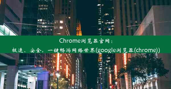 Chrome浏览器官网：极速、安全，一键畅游网络世界(google浏览器(chrome))