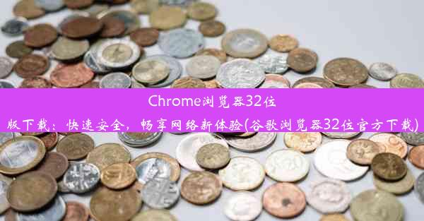 Chrome浏览器32位版下载：快速安全，畅享网络新体验(谷歌浏览器32位官方下载)