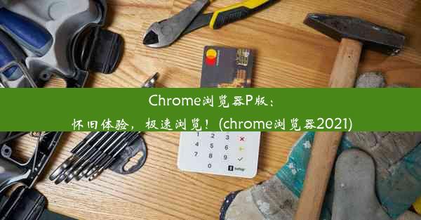 Chrome浏览器P版：怀旧体验，极速浏览！(chrome浏览器2021)