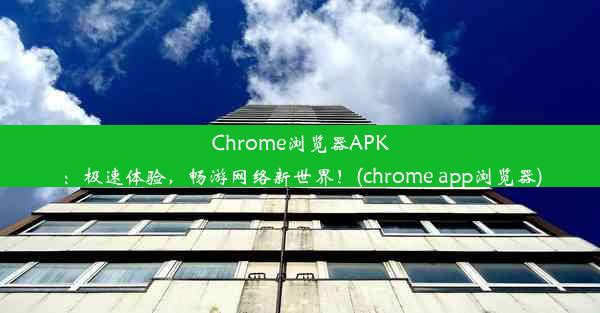 Chrome浏览器APK：极速体验，畅游网络新世界！(chrome app浏览器)