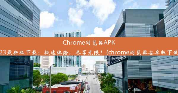 Chrome浏览器APK2023最新版下载：极速体验，尽享无限！(chrome浏览器安卓版下载81)