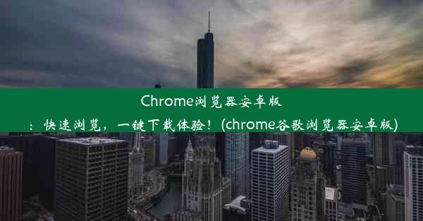 Chrome浏览器安卓版：快速浏览，一键下载体验！(chrome谷歌浏览器安卓版)