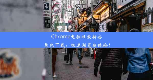 Chrome电脑版最新安装包下载：极速浏览新体验！