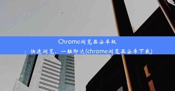 Chrome浏览器安卓版：快速浏览，一触即达(chrome浏览器安卓下载)