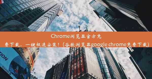 Chrome浏览器官方免费下载，一键极速安装！(谷歌浏览器google chrome免费下载)