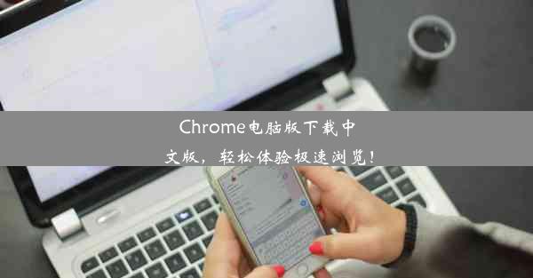 Chrome电脑版下载中文版，轻松体验极速浏览！