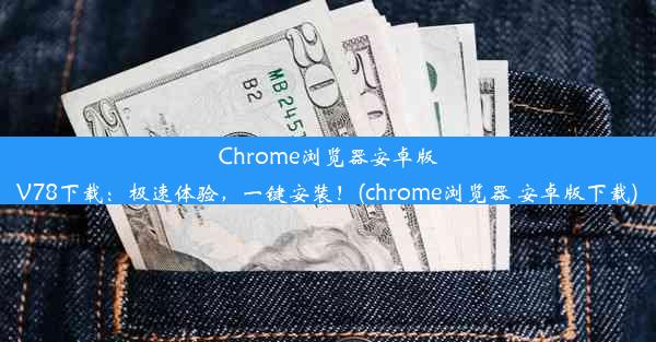 Chrome浏览器安卓版V78下载：极速体验，一键安装！(chrome浏览器 安卓版下载)