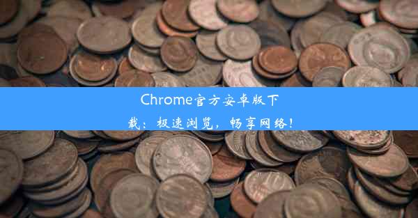 Chrome官方安卓版下载：极速浏览，畅享网络！