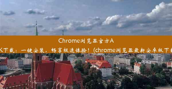 Chrome浏览器官方APK下载：一键安装，畅享极速体验！(chrome浏览器最新安卓版下载)