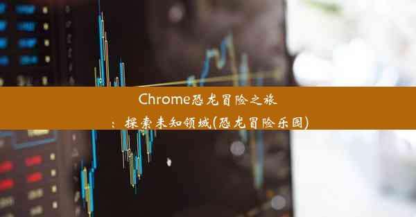 Chrome恐龙冒险之旅：探索未知领域(恐龙冒险乐园)