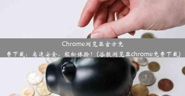 Chrome浏览器官方免费下载：高速安全，轻松体验！(谷歌浏览器chrome免费下载)