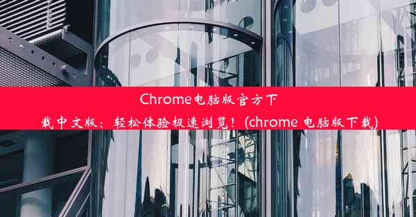 Chrome电脑版官方下载中文版：轻松体验极速浏览！(chrome 电脑版下载)