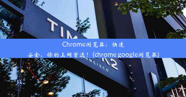 Chrome浏览器：快速安全，你的上网首选！(chrome google浏览器)