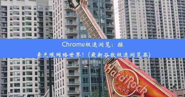 Chrome极速浏览：探索无限网络世界！(最新谷歌极速浏览器)