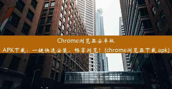 Chrome浏览器安卓版APK下载：一键快速安装，畅享浏览！(chrome浏览器下载 apk)