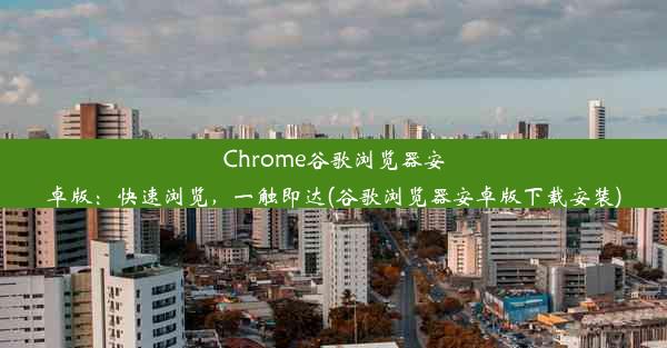 Chrome谷歌浏览器安卓版：快速浏览，一触即达(谷歌浏览器安卓版下载安装)