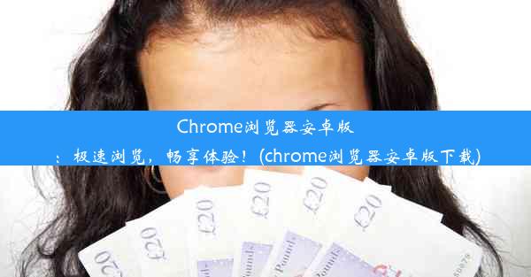 Chrome浏览器安卓版：极速浏览，畅享体验！(chrome浏览器安卓版下载)