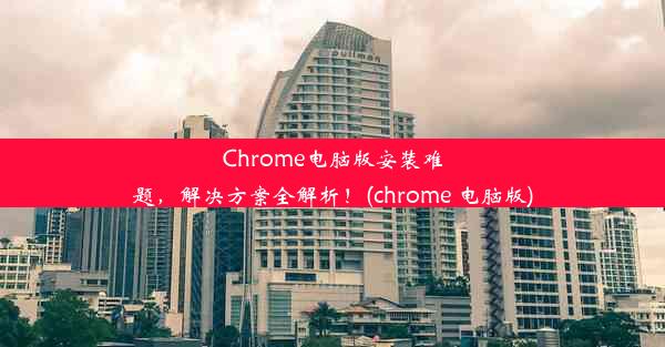 Chrome电脑版安装难题，解决方案全解析！(chrome 电脑版)