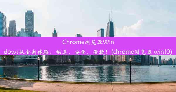 Chrome浏览器Windows版全新体验：快速、安全、便捷！(chrome浏览器 win10)