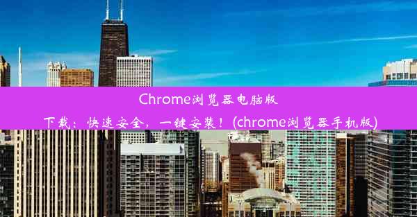 Chrome浏览器电脑版下载：快速安全，一键安装！(chrome浏览器手机版)