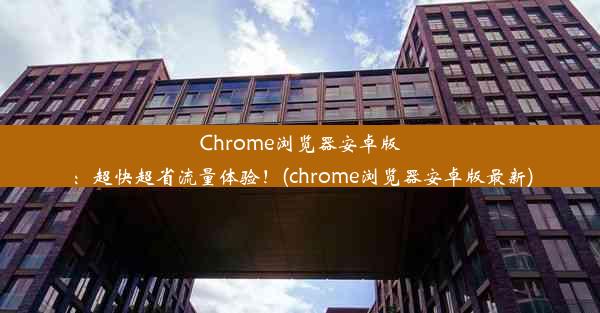 Chrome浏览器安卓版：超快超省流量体验！(chrome浏览器安卓版最新)