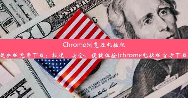 Chrome浏览器电脑版最新版免费下载：极速、安全、便捷体验(chrome电脑版官方下载)