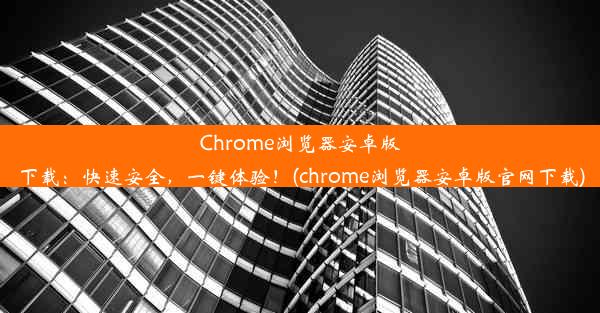 Chrome浏览器安卓版下载：快速安全，一键体验！(chrome浏览器安卓版官网下载)