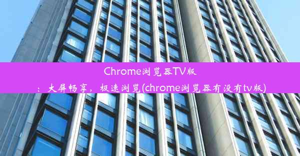 Chrome浏览器TV版：大屏畅享，极速浏览(chrome浏览器有没有tv版)