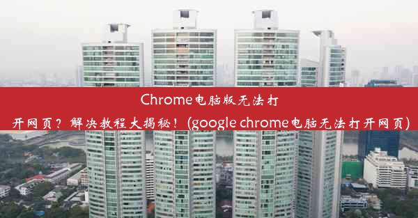 Chrome电脑版无法打开网页？解决教程大揭秘！(google chrome电脑无法打开网页)