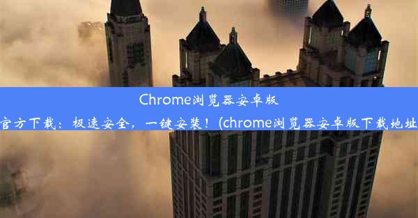 Chrome浏览器安卓版官方下载：极速安全，一键安装！(chrome浏览器安卓版下载地址)